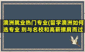 澳洲就业热门专业(留学澳洲如何选专业 别与名校和高薪擦肩而过)